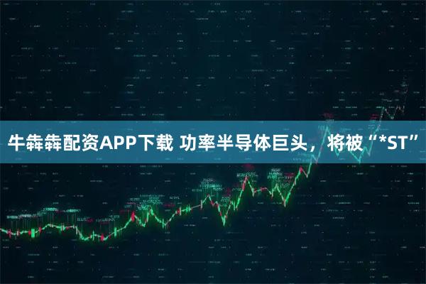 牛犇犇配资APP下载 功率半导体巨头，将被“*ST”