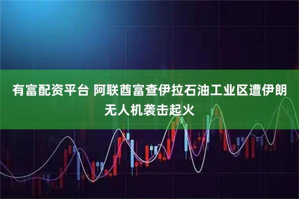 有富配资平台 阿联酋富查伊拉石油工业区遭伊朗无人机袭击起火