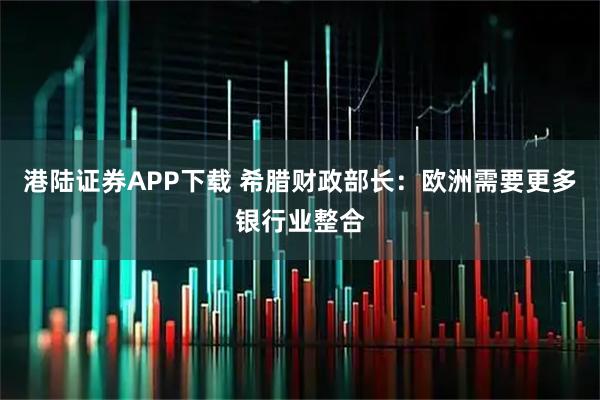 港陆证券APP下载 希腊财政部长：欧洲需要更多银行业整合