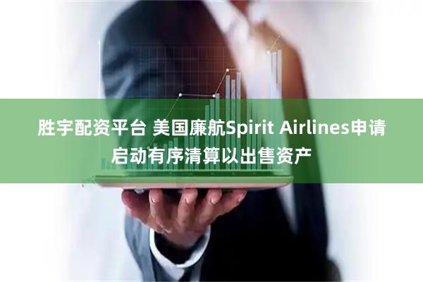 胜宇配资平台 美国廉航Spirit Airlines申请启动有序清算以出售资产