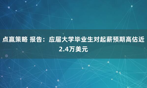 点赢策略 报告：应届大学毕业生对起薪预期高估近2.4万美元