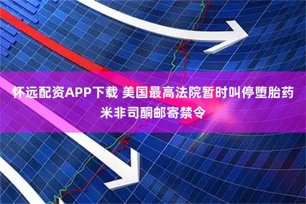 怀远配资APP下载 美国最高法院暂时叫停堕胎药米非司酮邮寄禁令