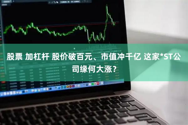 股票 加杠杆 股价破百元、市值冲千亿 这家*ST公司缘何大涨？