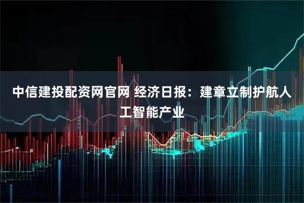 中信建投配资网官网 经济日报：建章立制护航人工智能产业