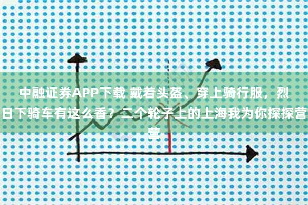 中融证券APP下载 戴着头盔、穿上骑行服，烈日下骑车有这么香？二个轮子上的上海我为你探探营