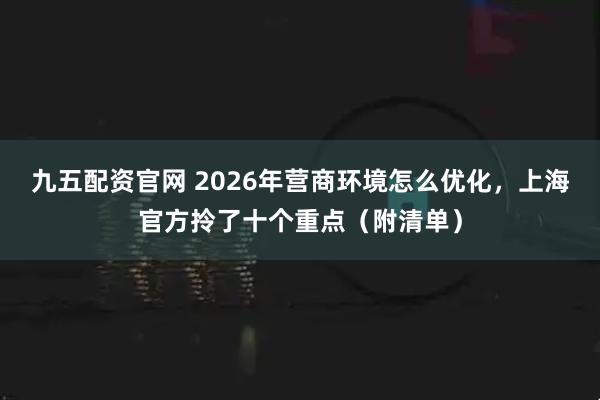 九五配资官网 2026年营商环境怎么优化，上海官方拎了十个重点（附清单）