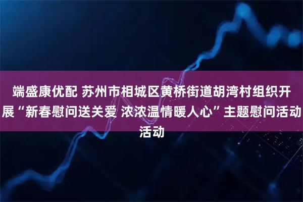 端盛康优配 苏州市相城区黄桥街道胡湾村组织开展“新春慰问送关爱 浓浓温情暖人心”主题慰问活动