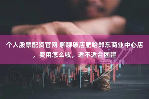 个人股票配资官网 聊聊破店肥哈郑东商业中心店，费用怎么收，适不适合团建