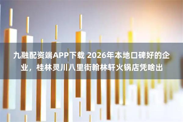 九融配资端APP下载 2026年本地口碑好的企业，桂林灵川八里街翰林轩火锅店凭啥出