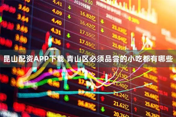 昆山配资APP下载 青山区必须品尝的小吃都有哪些